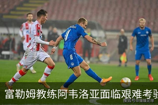 富勒姆教练阿韦洛亚面临艰难考验，关键战役在即