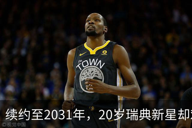 续约至2031年，20岁瑞典新星却难以争取出场，巴萨暗中关注